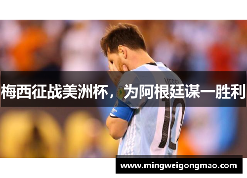梅西征战美洲杯，为阿根廷谋一胜利