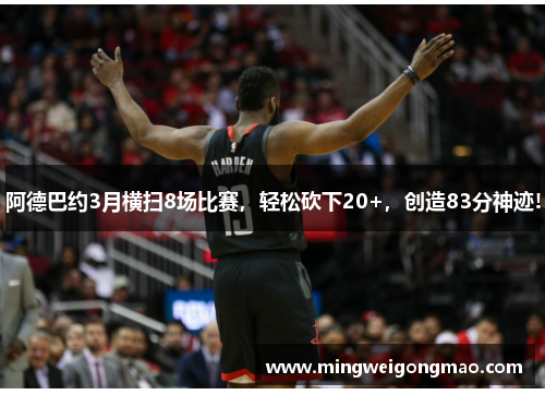 阿德巴约3月横扫8场比赛，轻松砍下20+，创造83分神迹!